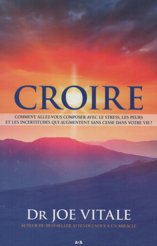 VITALE, DR JOE. Croire : Comment allez-vous composer avec le stress, les peurs et les incertitudes qui augmentent sans cesse dans votre vie ?