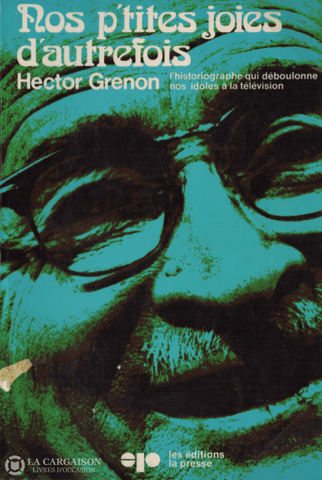 Grenon Hector. Nos Ptites Joies Dautrefois:  Lhistoriographe Qui Déboulonne Nos Idoles À La