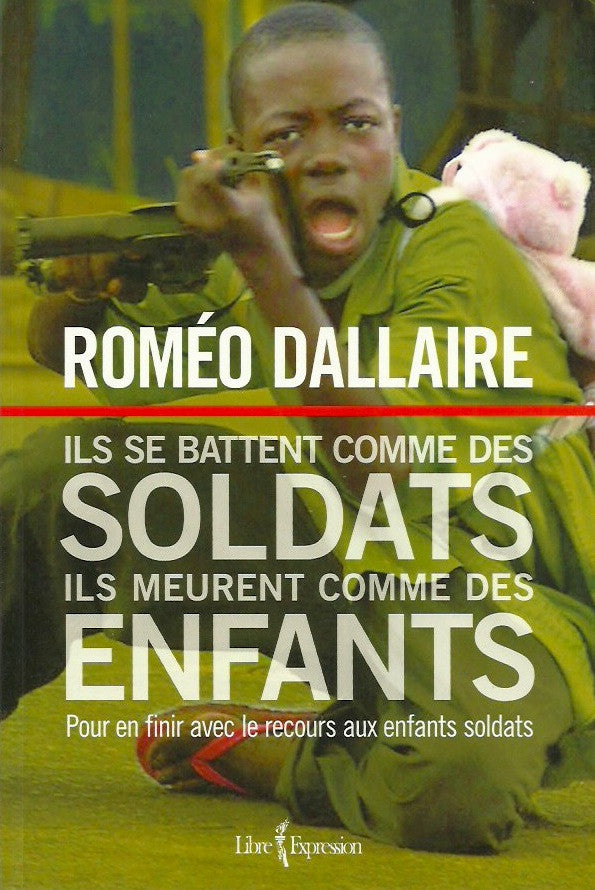 DALLAIRE, ROMEO. Ils se battent comme des soldats, ils meurent comme des enfants : Pour en finir avec le recours aux enfants soldats