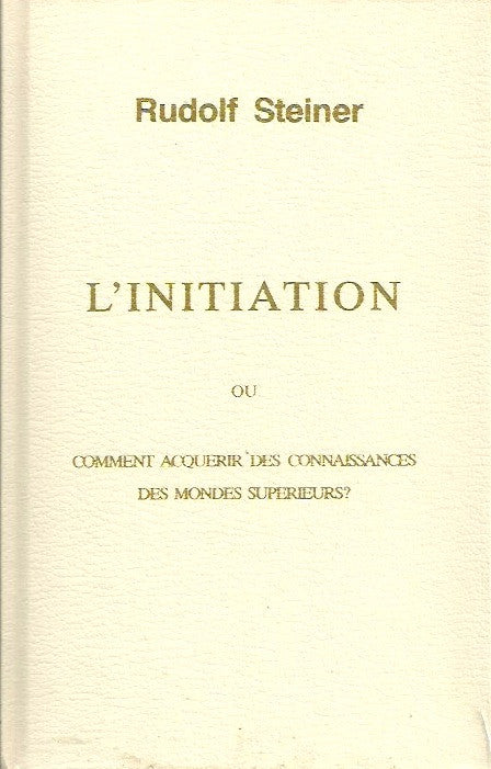 STEINER, RUDOLF. L'Initiation ou comment acquérir des connaissances des mondes supérieurs?