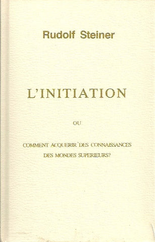 STEINER, RUDOLF. L'Initiation ou comment acquérir des connaissances des mondes supérieurs?